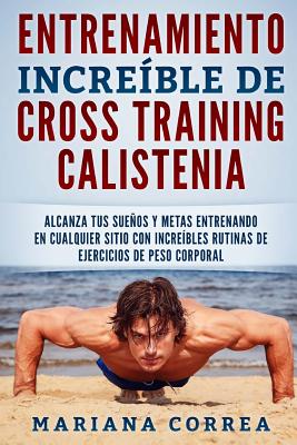 Entrenamiento Increible de Cross Training Calistenia: Alcanza Tus Suenos y Metas Entrenando En Cualquier Sitio Con Increibles Rutinas de Ejercicios de Peso Corporal - Correa, Mariana