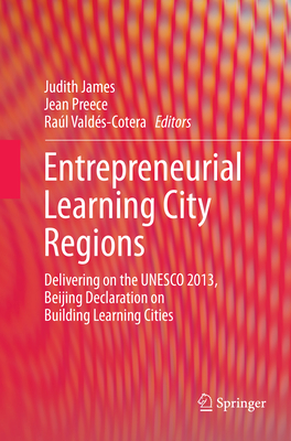 Entrepreneurial Learning City Regions: Delivering on the UNESCO 2013, Beijing Declaration on Building Learning Cities - James, Judith (Editor), and Preece, Jean (Editor), and Valds-Cotera, Ral (Editor)