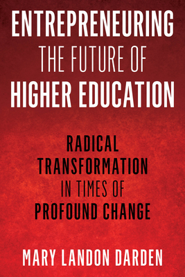 Entrepreneuring the Future of Higher Education: Radical Transformation in Times of Profound Change - Darden, Mary Landon