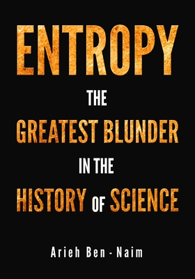 Entropy: The Greatest Blunder in the History of Science - Ben-Naim, Arieh