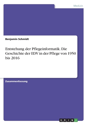 Entstehung Der Pflegeinformatik. Die Geschichte Der Edv in Der Pflege Von 1950 Bis 2016 - Schmidt, Benjamin