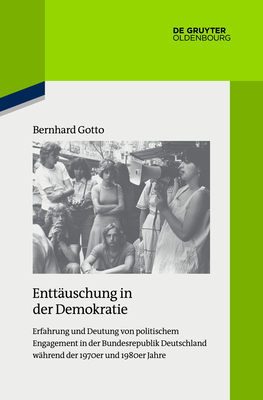 Enttauschung in Der Demokratie: Erfahrung Und Deutung Von Politischem Engagement in Der Bundesrepublik Deutschland Wahrend Der 1970er Und 1980er Jahre - Gotto, Bernhard