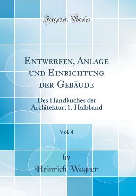 Entwerfen, Anlage Und Einrichtung Der Gebude, Vol. 4: Des Handbuches Der Architektur; 1. Halbband (Classic Reprint) - Wagner, Heinrich