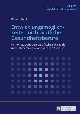 Entwicklungsmoeglichkeiten Nichtaerztlicher Gesundheitsberufe: Im Kontext Des Demografischen Wandels Unter Beachtung Oekonomischer Aspekte - Thiele, Rainer