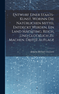 Entwurf einer Staats-Kunst. Worinn die nat?rlichen Mittel entdeckt werden, ein Land m?chting, reich, und gl?cklich zu machen. Dritte Auflage