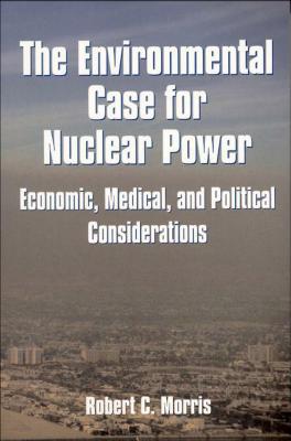 Environmental Case for Nuclear Power: Economic, Medical, and Political Considerations - Morris, Robert, Dr.