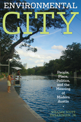 Environmental City: People, Place, Politics, and the Meaning of Modern Austin - Swearingen, William Scott Jr