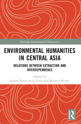 Environmental Humanities in Central Asia: Relations Between Extraction and Interdependence - Faux de la Croix, Jeanne (Editor), and Penati, Beatrice (Editor)