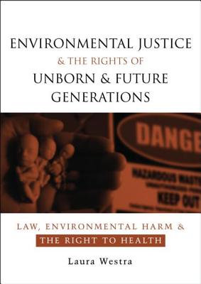 Environmental Justice and the Rights of Unborn and Future Generations: Law, Environmental Harm and the Right to Health - Westra, Laura