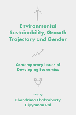 Environmental Sustainability, Growth Trajectory and Gender: Contemporary Issues of Developing Economies - Chakraborty, Chandrima (Editor), and Pal, Dipyaman (Editor)