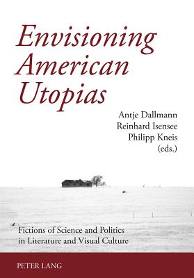 Envisioning American Utopias: Fictions of Science and Politics in Literature and Visual Culture - Kneis, Philipp (Editor), and Dallmann, Antje (Editor), and Isensee, Reinhard (Editor)