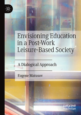 Envisioning Education in a Post-Work Leisure-Based Society: A Dialogical Approach - Matusov, Eugene