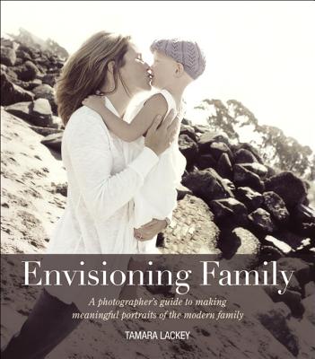 Envisioning Family: A Photographer's Guide to Making Meaningful Portraits of the Modern Family - Lackey, Tamara