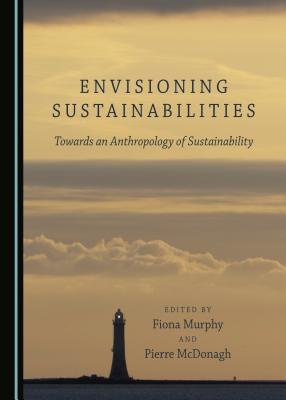 Envisioning Sustainabilities: Towards an Anthropology of Sustainability - McDonagh, Pierre (Editor), and Murphy, Fiona (Editor)