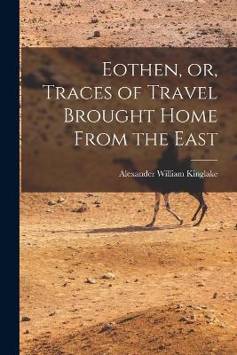 Eothen, or, Traces of Travel Brought Home From the East - Kinglake, Alexander William