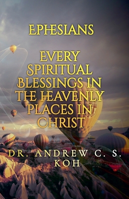 Ephesians: Every Spiritual Blessing in the Heavenly Places in Christ - Koh, Andrew C S, Dr.