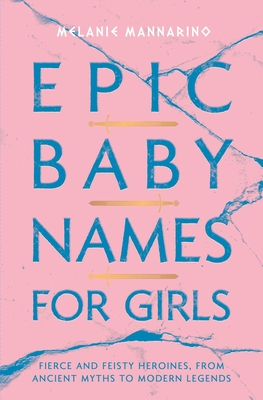 Epic Baby Names for Girls: Fierce and Feisty Heroines, from Ancient Myths to Modern Legends - Mannarino, Melanie