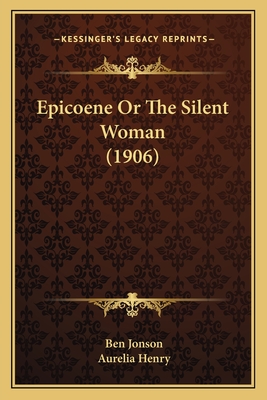 Epicoene or the Silent Woman (1906) - Jonson, Ben, and Henry, Aurelia (Introduction by)