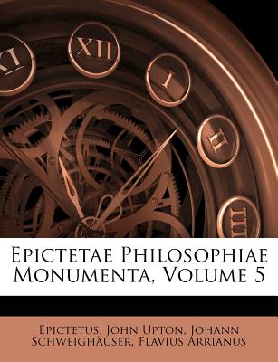 Epictetae Philosophiae Monumenta, Volume 5 - Epictetus (Creator), and Upton, John, and Schweigh?user, Johann