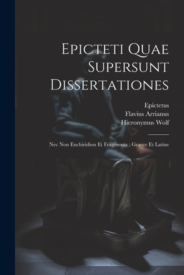 Epicteti Quae Supersunt Dissertationes: Nec Non Enchiridion Et Fragmenta: Graece Et Latine - Arrianus, Flavius, and Schegk, Jacob, and Epictetus