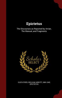 Epictetus: The Discourses as Reported by Arrian, The Manual, and Fragments - Oldfather, William Abbott, and Epictetus, Epictetus