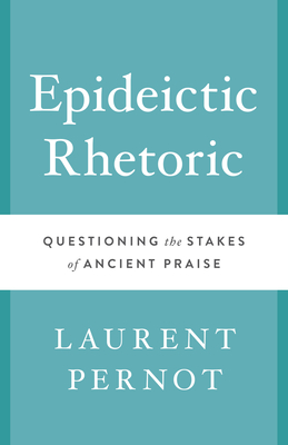 Epideictic Rhetoric: Questioning the Stakes of Ancient Praise - Pernot, Laurent