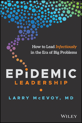Epidemic Leadership: How to Lead Infectiously in the Era of Big Problems - McEvoy, Larry