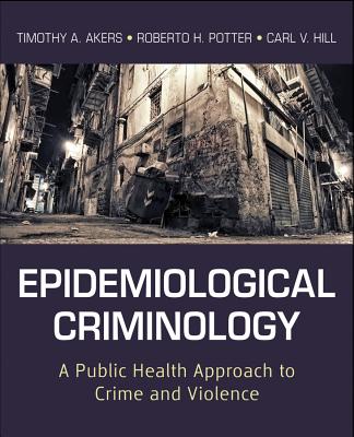 Epidemiological Criminology: A Public Health Approach to Crime and Violence - Akers, Timothy A, and Potter, Roberto H, and Hill, Carl V