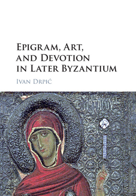 Epigram, Art, and Devotion in Later Byzantium - Drpic, Ivan