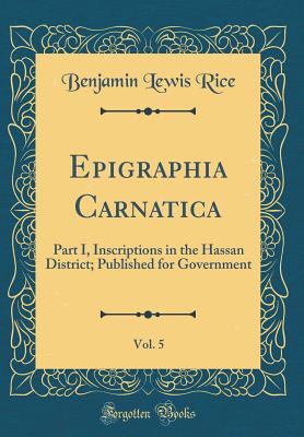 Epigraphia Carnatica, Vol. 5: Part I, Inscriptions in the Hassan District; Published for Government (Classic Reprint) - Rice, Benjamin Lewis