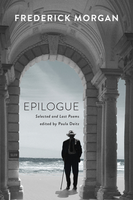 Epilogue: Selected and Last Poems - Morgan, Frederick, and Deitz, Paula (Editor)