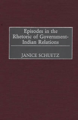 Episodes in the Rhetoric of Government-Indian Relations - Schuetz, Janice, Professor