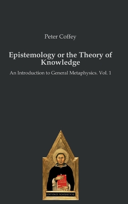 Epistemology or the Theory of Knowledge: An Introduction to General Metaphysics. Vol. 1 - Coffey, Peter