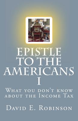 Epistle to the Americans I: What you don't know about the Income Tax - Robinson, David E