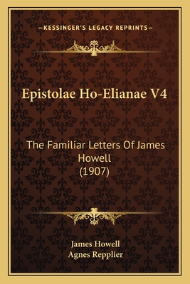 Epistolae Ho-Elianae V4: The Familiar Letters Of James Howell (1907) - Howell, James, and Repplier, Agnes (Introduction by)