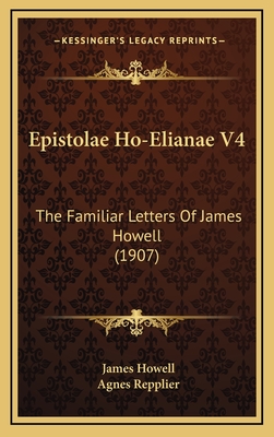 Epistolae Ho-Elianae V4: The Familiar Letters of James Howell (1907) - Howell, James, and Repplier, Agnes (Introduction by)