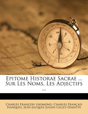 Epitome Historae Sacrae ... Sur Les Noms, Les Adjectifs ... - Lhomond, Charles Francois, and Charles Francais Hanquez (Creator), and Gillet-Damitte, Jean-Jacques-Julien