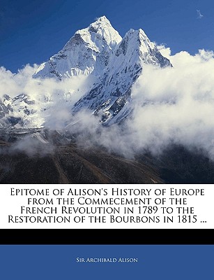 Epitome of Alison's History of Europe from the Commecement of the French Revolution in 1789 to the Restoration of the Bourbons in 1815 - Alison, Archibald, Sir