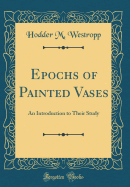 Epochs of Painted Vases: An Introduction to Their Study (Classic Reprint)