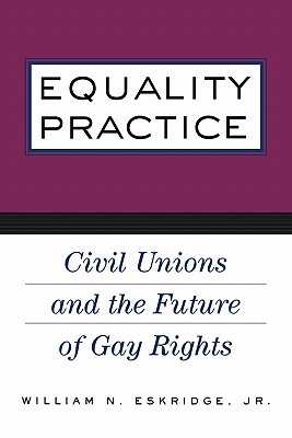 Equality Practice: Civil Unions and the Future of Gay Rights - Eskridge Jr, William N