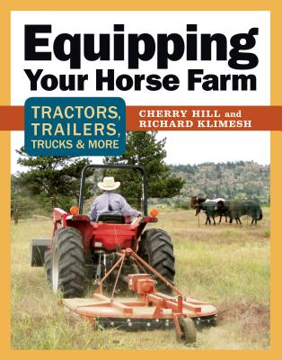 Equipping Your Horse Farm: Tractors, Trailers, Trucks & More - Hill, Cherry, and Klimesh, Richard
