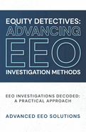Equity Detectives: Advancing EEO Investigation Methods: EEO Investigations Decoded: A Practical Approach