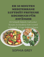 Er 30 Minuten Mediterrane Luftdi?t Friteuse Kochbuch F?r Anf?nger: 150 Schnell, Einfach, Und Lecker Rezepte Zu Zunahme Sein Gesund Lebensstil. 30 Tage Mahlzeit Planen Einschlie?lich.