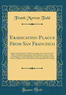 Eradicating Plague from San Francisco: Report of the Citizens' Health Committee and an Account of Its Work; With Brief Descriptions of the Measures Taken, Copies of Ordinances in Aid of Sanitation, Articles by Sanitarians on the Nature of Plague and the B