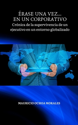 Erase Una Vez... En Un Corporativo: Cr?nica de la supervivencia de un ejecutivo en un entorno globalizado - Ochoa Morales, Mauricio