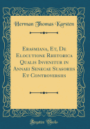 Erasmiana, Et, de Elocutione Rhetorica Qualis Invenitur in Annaei Senecae Suasoriis Et Controversiis (Classic Reprint)