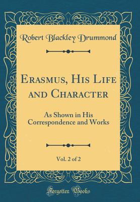 Erasmus, His Life and Character, Vol. 2 of 2: As Shown in His Correspondence and Works (Classic Reprint) - Drummond, Robert Blackley