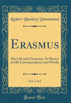 Erasmus, Vol. 1 of 2: His Life and Character; As Shown in His Correspondence and Works (Classic Reprint) - Drummond, Robert Blackley