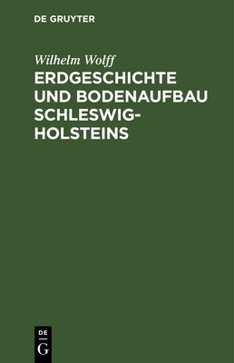 Erdgeschichte Und Bodenaufbau Schleswig-Holsteins: Unter Bercksichtigung Des Nordhannoverschen Nachbargebietes - Wolff, Wilhelm
