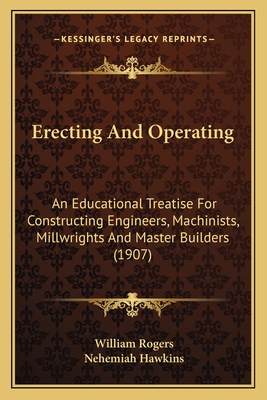 Erecting And Operating: An Educational Treatise For Constructing Engineers, Machinists, Millwrights And Master Builders (1907) - Rogers, William, and Hawkins, Nehemiah